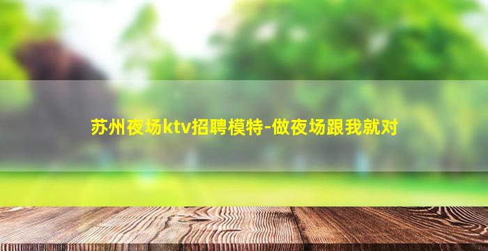 苏州夜场ktv招聘模特-做夜场跟我就对